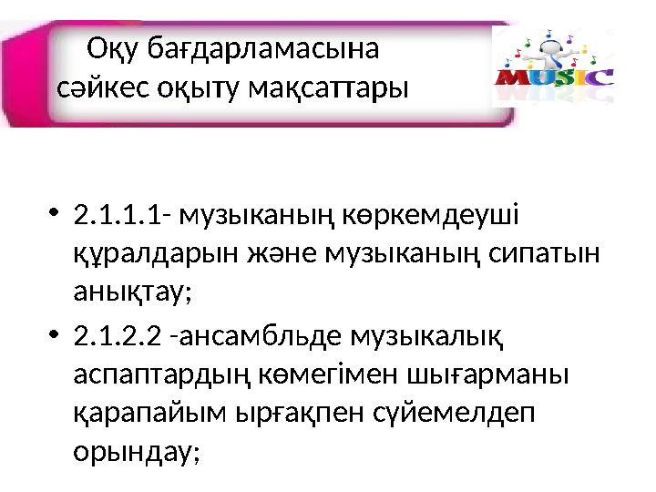 Оқу бағдарламасына сәйкес оқыту мақсаттары •2.1.1.1- музыканың көркемдеуші құралдарын және музыканың сипатын анықтау; •2.1.2