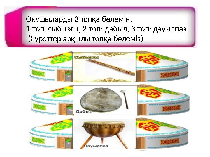 Оқушыларды 3 топқа бөлемін. 1-топ: сыбызғы, 2-топ: дабыл, 3-топ: дауылпаз. (Суреттер арқылы топқа бөлеміз)