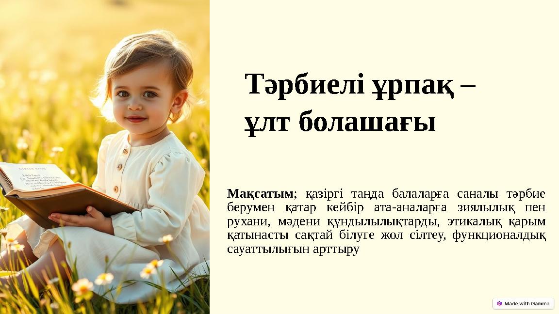 Тәрбиелі ұрпақ – ұлт болашағы Мақсатым; қазіргі таңда балаларға саналы тәрбие берумен қатар кейбір ата-аналарға зиялылық пен