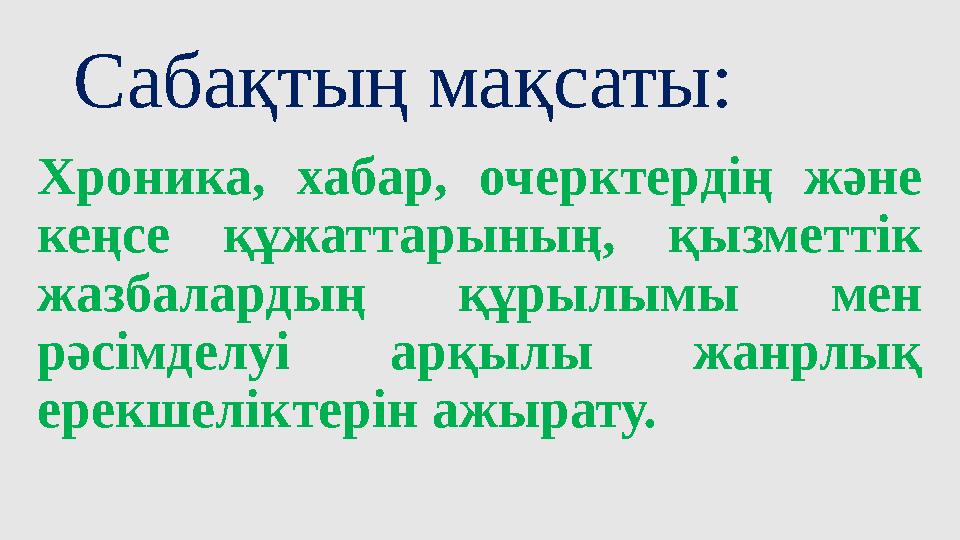 Сабақтың мақсаты: Хроника, хабар, очерктердің және кеңсе құжаттарының, қызметтік жазбалардың құрылымы мен рәсімделуі арқылы ж
