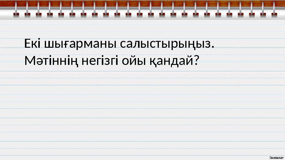 Екі шығарманы салыстырыңыз. Мәтіннің негізгі ойы қандай?