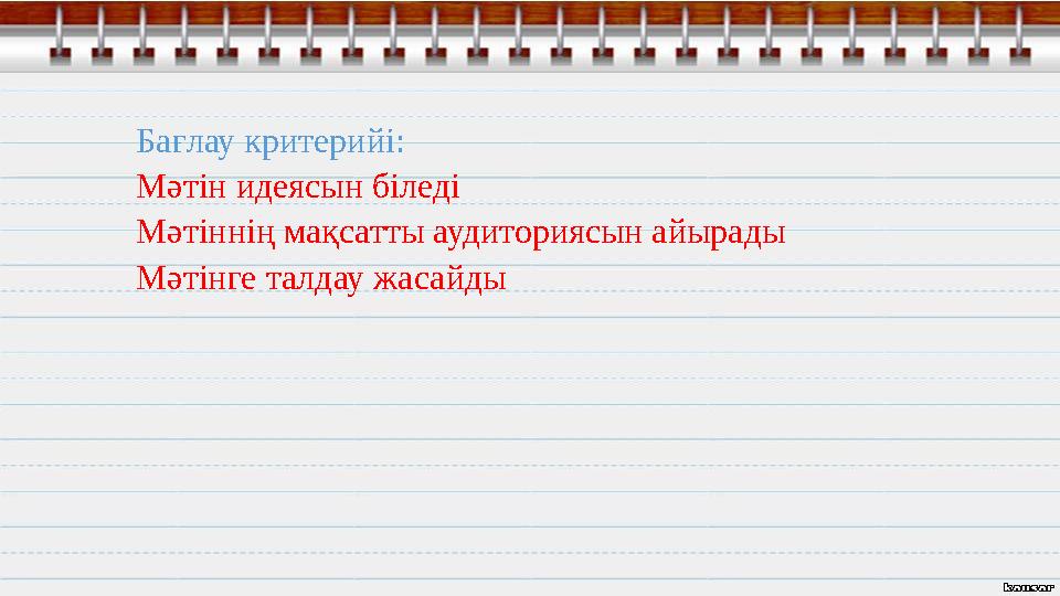 Бағлау критерийі: Мәтін идеясын біледі Мәтіннің мақсатты аудиториясын айырады Мәтінге талдау жасайды