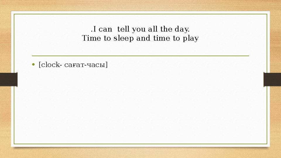 .I can tell you all the day. Time to sleep and time to play •[clock- сағат-часы]
