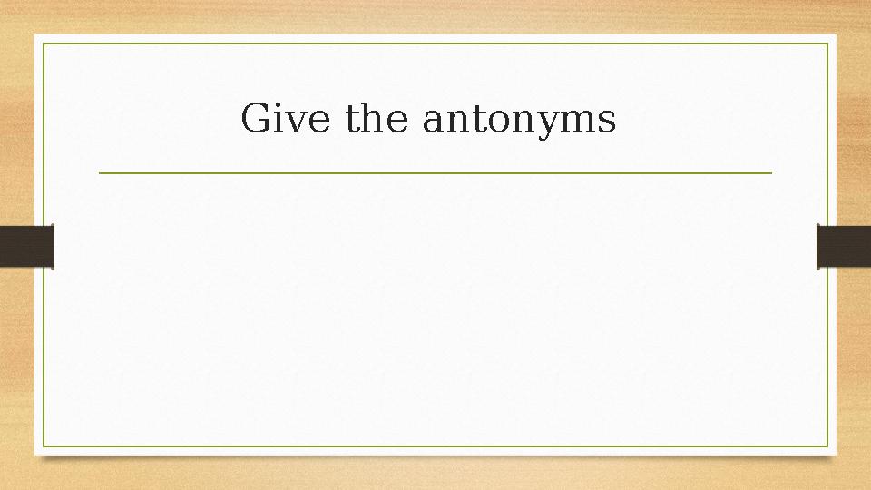 Give the antonyms Give the antonyms