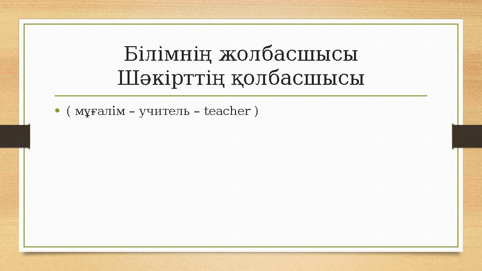 Білімнің жолбасшысы Шәкірттің қолбасшысы •( мұғалім – учитель – teacher ) Білімнің жолбасшысы Шәкірттің қолбасшысы •( мұғалім – учитель – teacher )