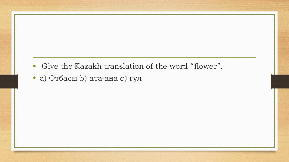 • Give the Kazakh translation of the word “flower”. •a) Отбасы b) ата-ана c) гүл • Give the Kazakh translation of the word “flower”. •a) Отбасы b) ата-ана c) гүл