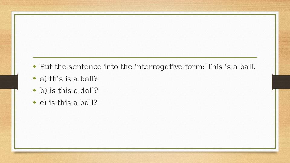 •Put the sentence into the interrogative form: This is a ball. •a) this is a ball? •b) is this a doll? •c) is this a ball? •Put the sentence into the interrogative form: This is a ball. •a) this is a ball? •b) is this a doll? •c) is this a ball?