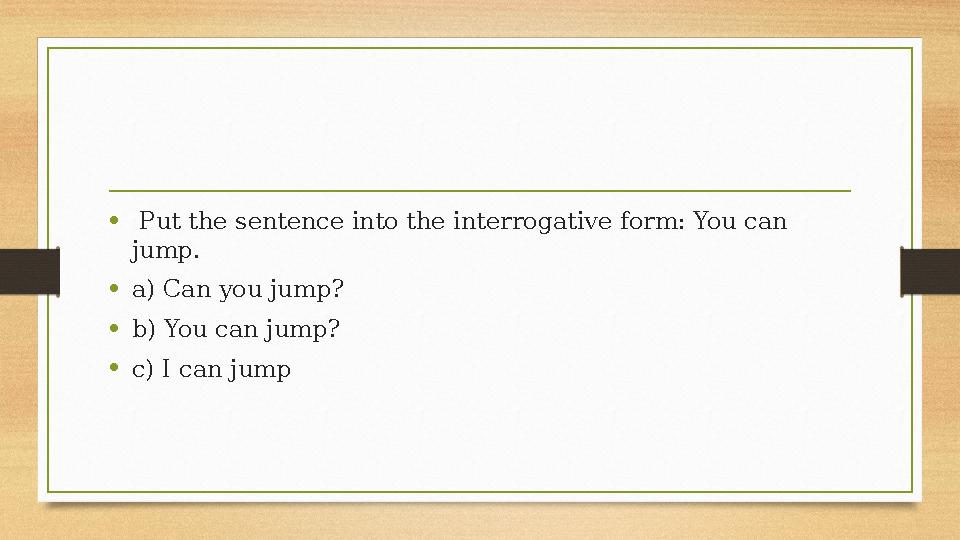 • Put the sentence into the interrogative form: You can jump. •a) Can you jump? •b) You can jump? •c) I can jump • Put the sentence into the interrogative form: You can jump. •a) Can you jump? •b) You can jump? •c) I can jump