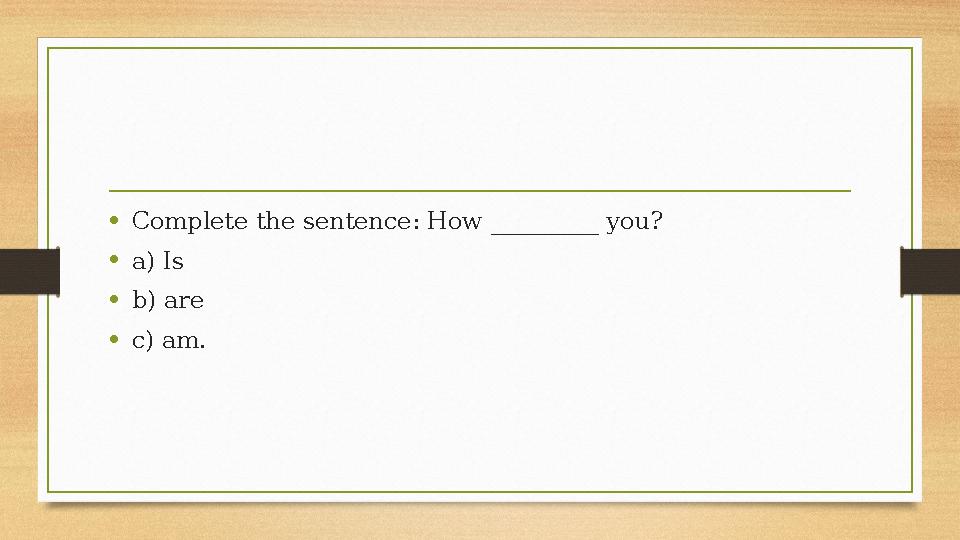 •Complete the sentence: How _________ you? •a) Is •b) are •c) am. •Complete the sentence: How _________ you? •a) Is •b) are •c) am.