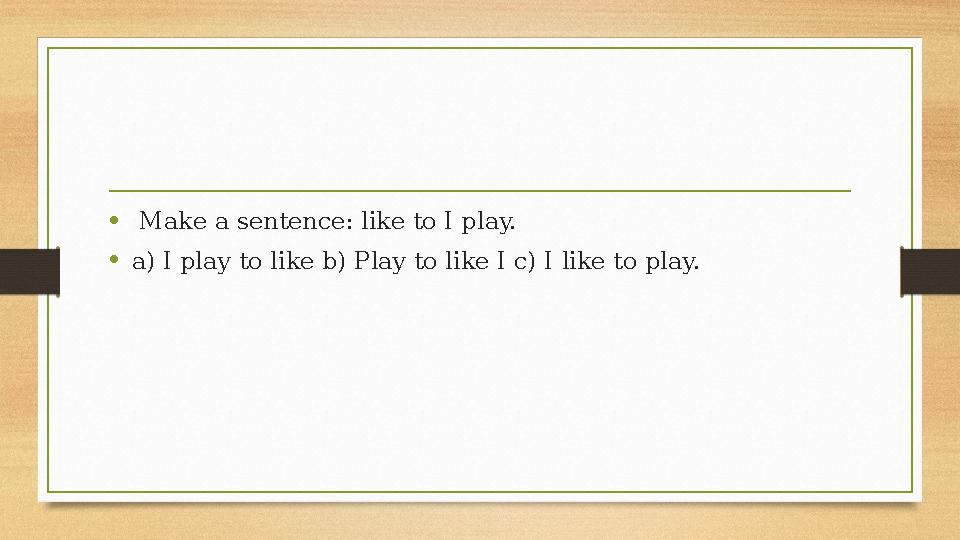 • Make a sentence: like to I play. •a) I play to like b) Play to like I c) I like to play. • Make a sentence: like to I play. •a) I play to like b) Play to like I c) I like to play.