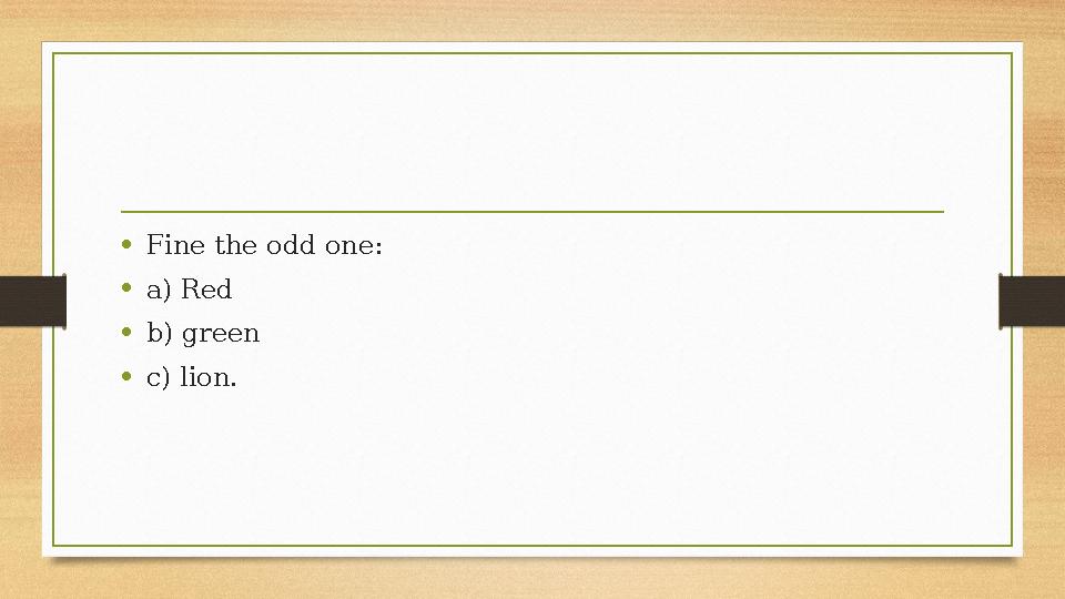 •Fine the odd one: •a) Red •b) green •c) lion. •Fine the odd one: •a) Red •b) green •c) lion.
