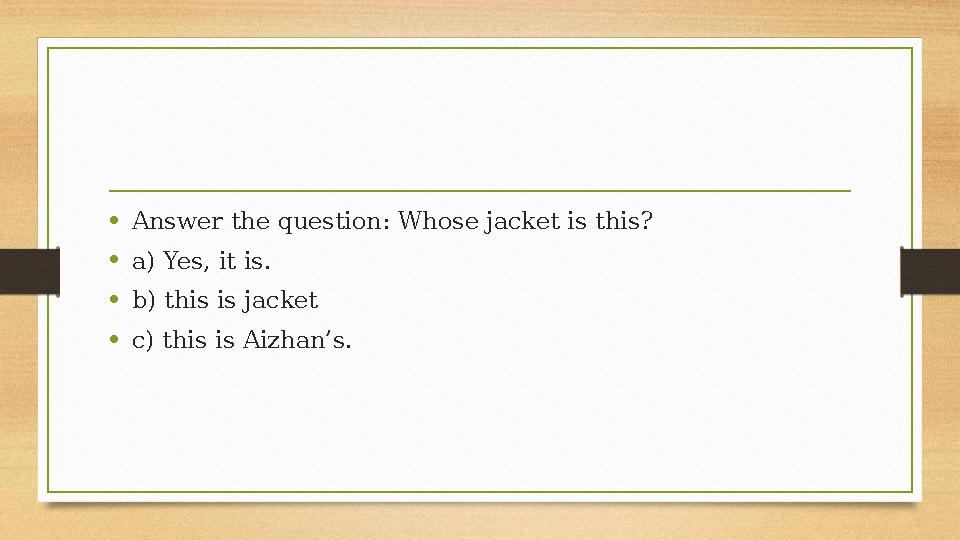•Answer the question: Whose jacket is this? •a) Yes, it is. •b) this is jacket •c) this is Aizhan’s. •Answer the question: Whose jacket is this? •a) Yes, it is. •b) this is jacket •c) this is Aizhan’s.