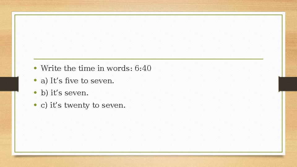 •Write the time in words: 6:40 •a) It’s five to seven. •b) it’s seven. •c) it’s twenty to seven. •Write the time in words: 6:40 •a) It’s five to seven. •b) it’s seven. •c) it’s twenty to seven.