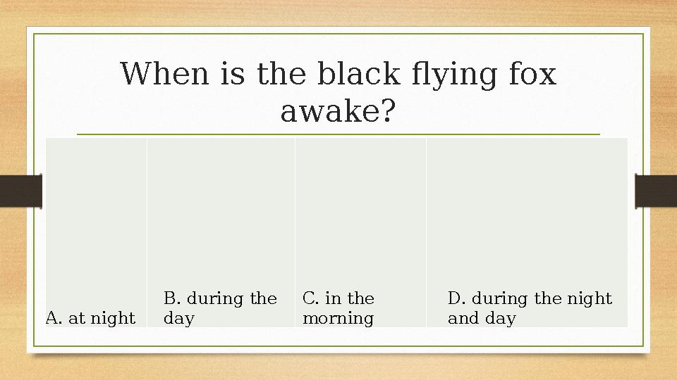 When is the black flying fox awake? A. at night B. during the day C. in the morning D. during the night and day When is the black flying fox awake? A. at night B. during the day C. in the morning D. during the night and day