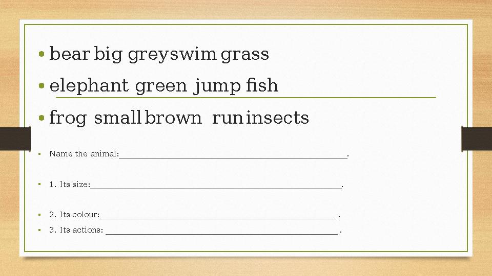 •bearbiggreyswimgrass •elephant greenjumpfish •frogsmallbrown runinsects •Name the animal:______________________________________ •bearbiggreyswimgrass •elephant greenjumpfish •frogsmallbrown runinsects •Name the animal:______________________________________