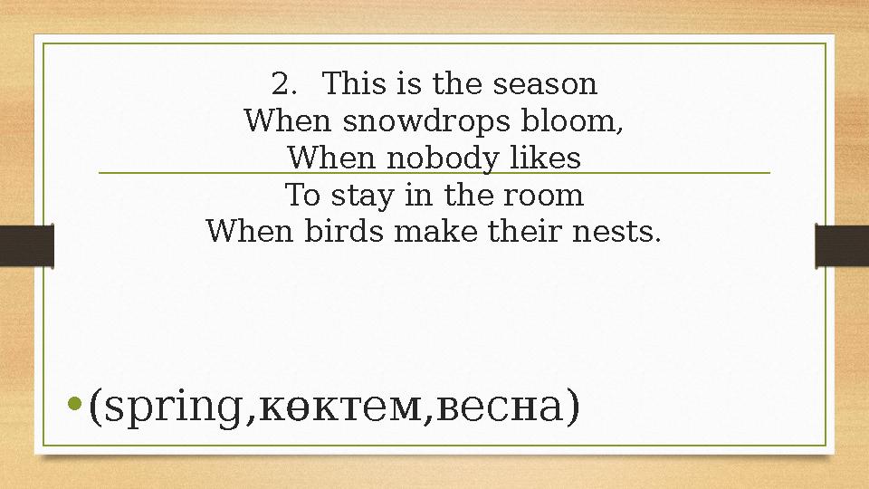 2.This is the season When snowdrops bloom, When nobody likes To stay in the room When birds make their nests. •(spring,көктем,ве 2.This is the season When snowdrops bloom, When nobody likes To stay in the room When birds make their nests. •(spring,көктем,ве