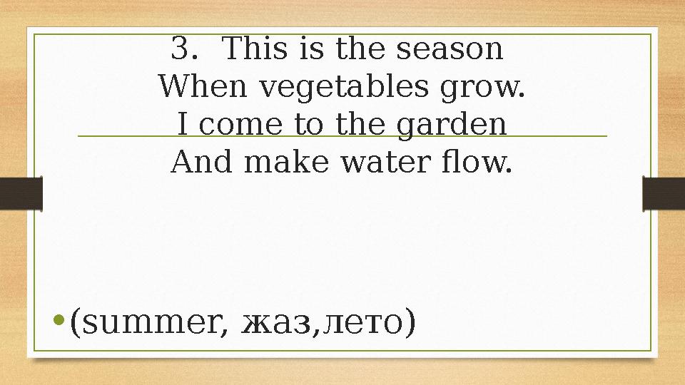 3.This is the season When vegetables grow. I come to the garden And make water flow. •(summer, жаз,лето) 3.This is the season When vegetables grow. I come to the garden And make water flow. •(summer, жаз,лето)
