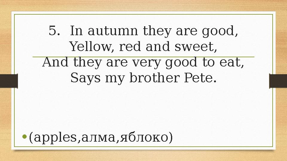 5.In autumn they are good, Yellow, red and sweet, And they are very good to eat, Says my brother Pete. •(apples,алма,яблоко) 5.In autumn they are good, Yellow, red and sweet, And they are very good to eat, Says my brother Pete. •(apples,алма,яблоко)