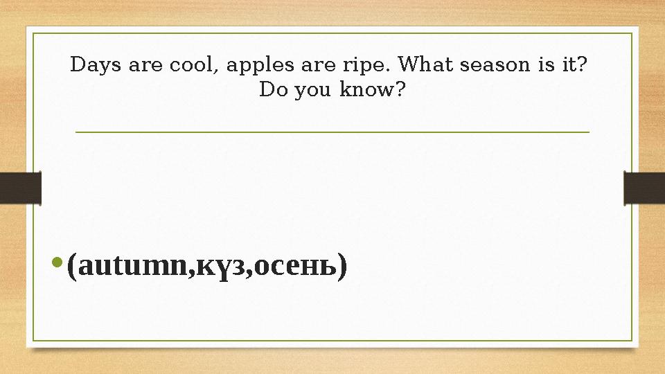 Days are cool, apples are ripe. What season is it? Do you know? •(autumn,күз,осень) Days are cool, apples are ripe. What season is it? Do you know? •(autumn,күз,осень)