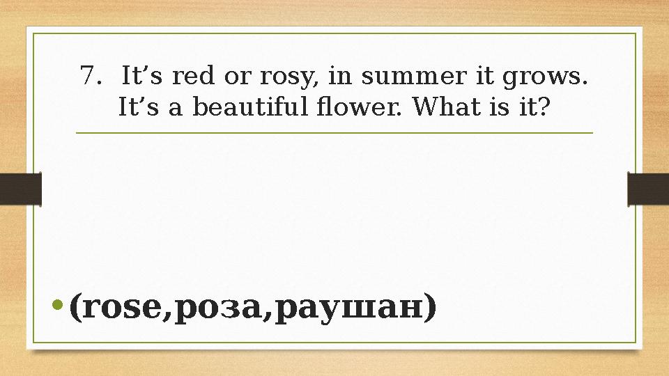 7.It’s red or rosy, in summer it grows. It’s a beautiful flower. What is it? •(rose,роза,раушан) 7.It’s red or rosy, in summer it grows. It’s a beautiful flower. What is it? •(rose,роза,раушан)