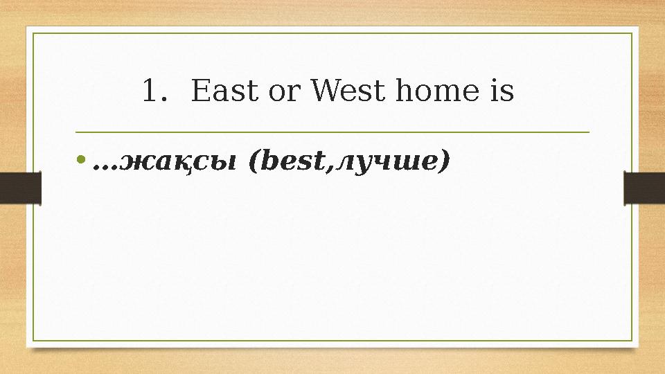 1.East or West home is •…жақсы (best,лучше) 1.East or West home is •…жақсы (best,лучше)