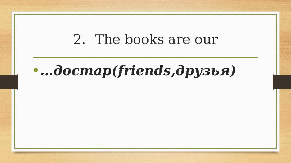 2.The books are our •…достар(friends,друзья) 2.The books are our •…достар(friends,друзья)