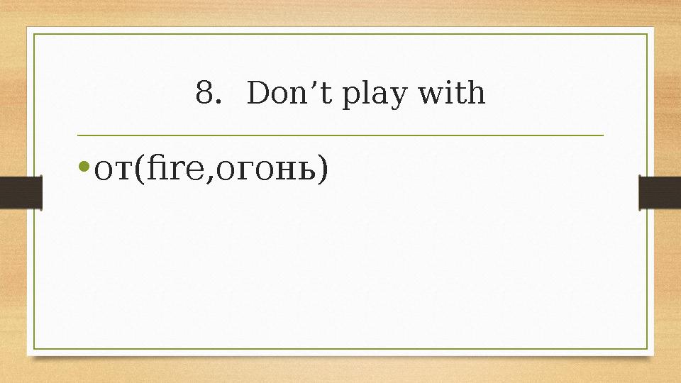 8.Don’t play with •от(fire,огонь) 8.Don’t play with •от(fire,огонь)