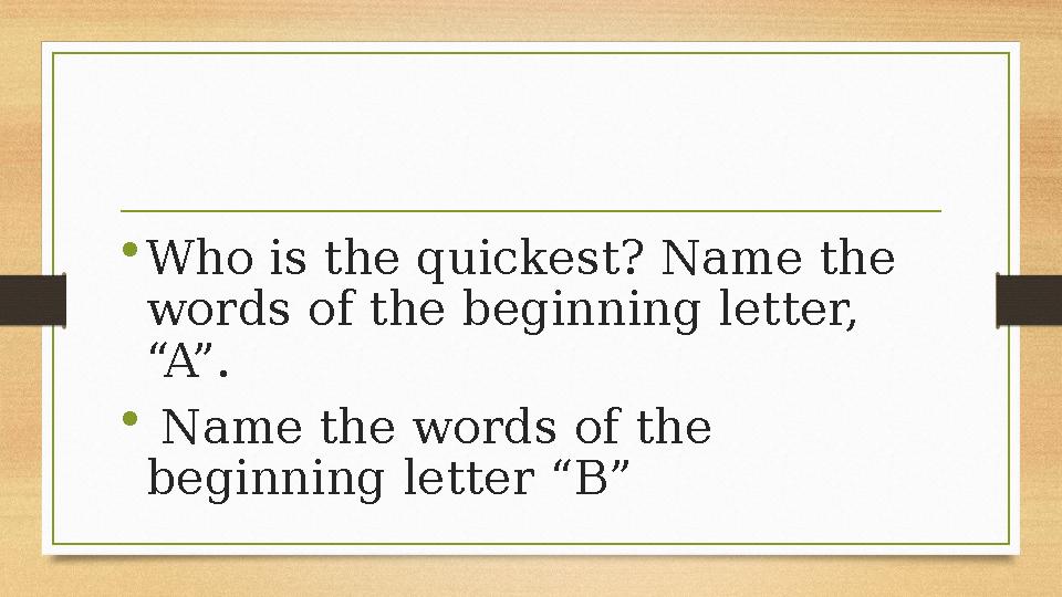•Who is the quickest? Name the words of the beginning letter, “A”. • Name the words of the beginning letter “B” •Who is the quickest? Name the words of the beginning letter, “A”. • Name the words of the beginning letter “B”