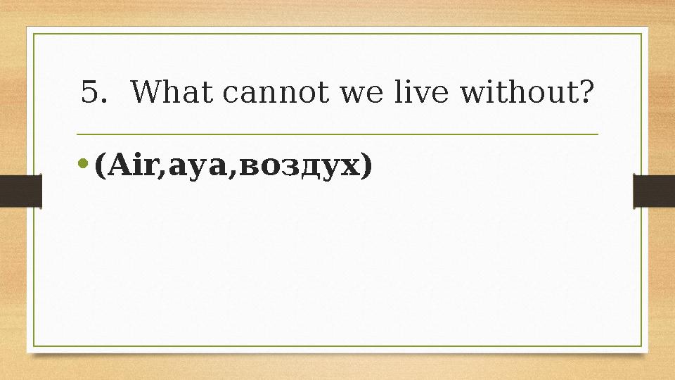 5.What cannot we live without? •(Air,ауа,воздух) 5.What cannot we live without? •(Air,ауа,воздух)