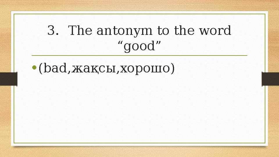 3.The antonym to the word “good” •(bad,жақсы,хорошо) 3.The antonym to the word “good” •(bad,жақсы,хорошо)
