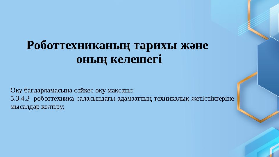 Роботтехниканың тарихы және оның келешегі Оқу бағдарламасына сәйкес оқу мақсаты: 5.3.4.3 роботтехника саласындағы адамзаттың