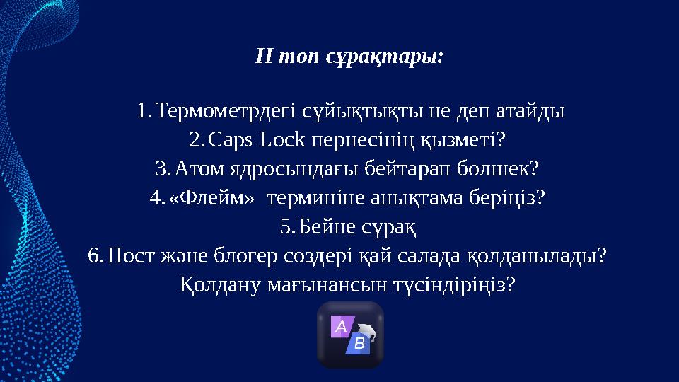 ІІ топ сұрақтары: 1.Термометрдегі сұйықтықты не деп атайды 2.Caps Lock пернесінің қызметі? 3.Атом ядросындағы бейтарап бөлшек?