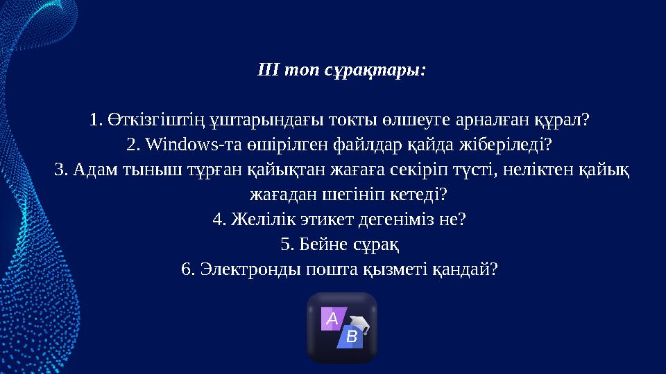 ІІІ топ сұрақтары: 1.Өткізгіштің ұштарындағы токты өлшеуге арналған құрал? 2.Windows-та өшірілген файлдар қайда жіберіледі? 3.