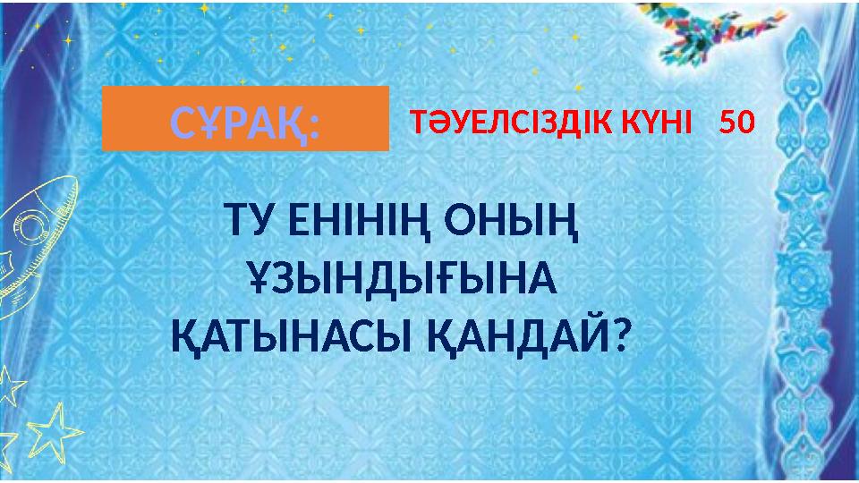ТУ ЕНІНІҢ ОНЫҢ ҰЗЫНДЫҒЫНА ҚАТЫНАСЫ ҚАНДАЙ? ТӘУЕЛСІЗДІК КҮНІ 50СҰРАҚ:
