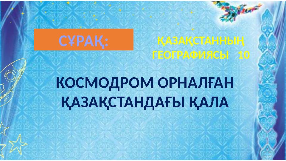 ҚАЗАҚСТАННЫҢ ГЕОГРАФИЯСЫ 10 КОСМОДРОМ ОРНАЛҒАН ҚАЗАҚСТАНДАҒЫ ҚАЛА СҰРАҚ: