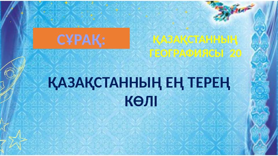 ҚАЗАҚСТАННЫҢ ЕҢ ТЕРЕҢ КӨЛІ ҚАЗАҚСТАННЫҢ ГЕОГРАФИЯСЫ 20 СҰРАҚ: