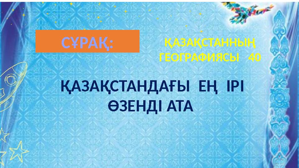 ҚАЗАҚСТАНДАҒЫ ЕҢ ІРІ ӨЗЕНДІ АТА ҚАЗАҚСТАННЫҢ ГЕОГРАФИЯСЫ 40 СҰРАҚ: