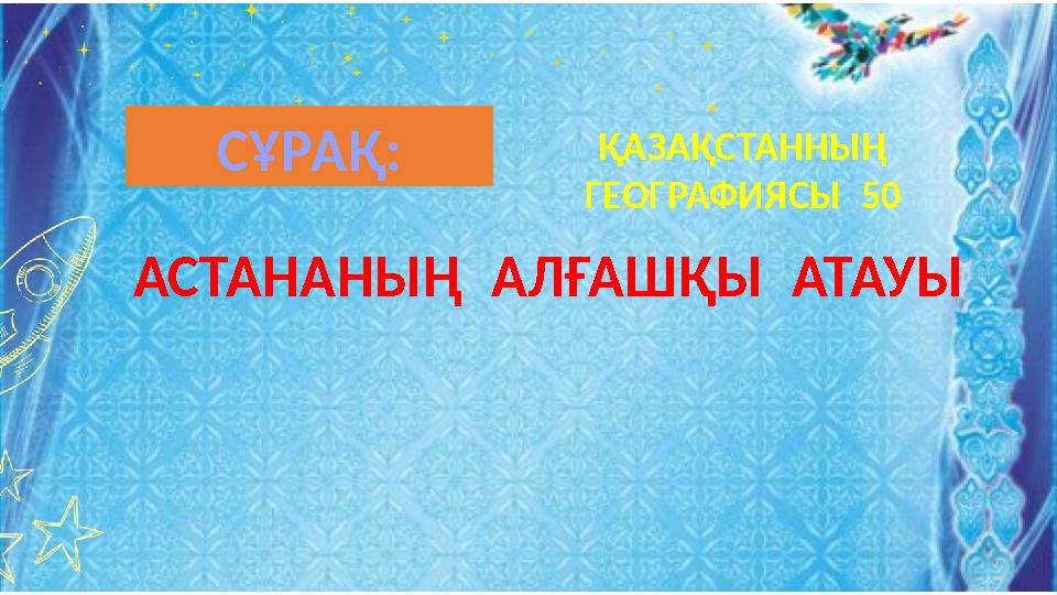 АСТАНАНЫҢ АЛҒАШҚЫ АТАУЫ ҚАЗАҚСТАННЫҢ ГЕОГРАФИЯСЫ 50 СҰРАҚ:
