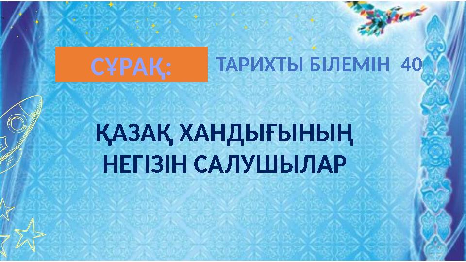 ҚАЗАҚ ХАНДЫҒЫНЫҢ НЕГІЗІН САЛУШЫЛАР ТАРИХТЫ БІЛЕМІН 40СҰРАҚ:
