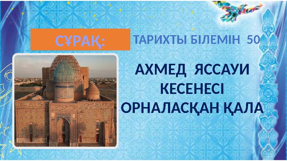 АХМЕД ЯССАУИ КЕСЕНЕСІ ОРНАЛАСҚАН ҚАЛА ТАРИХТЫ БІЛЕМІН 50СҰРАҚ: