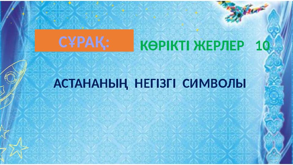 КӨРІКТІ ЖЕРЛЕР 10 АСТАНАНЫҢ НЕГІЗГІ СИМВОЛЫ СҰРАҚ: