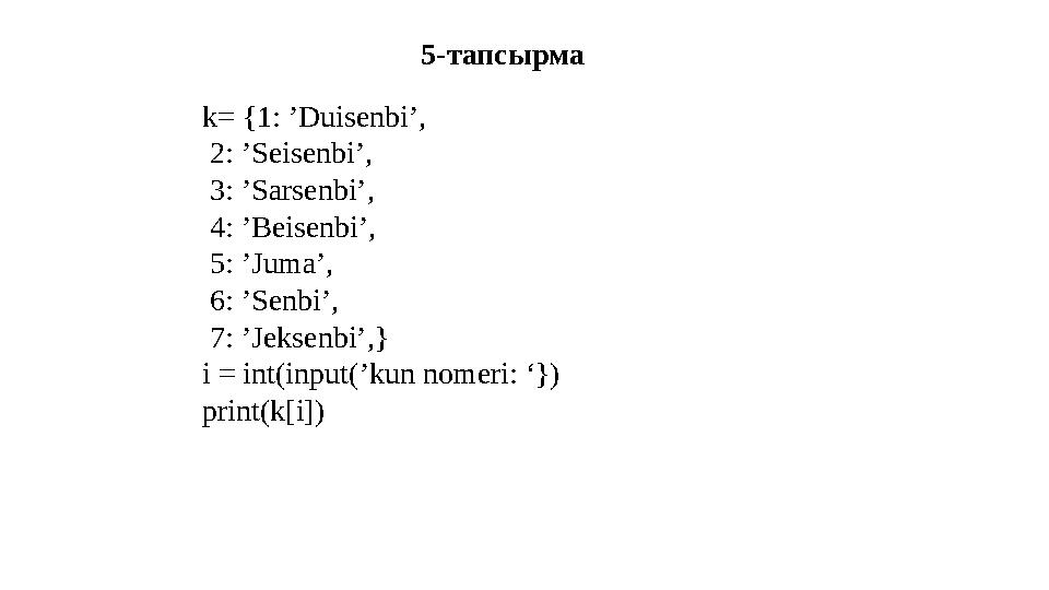 k= {1: ’Duisenbi’, 2: ’Seisenbi’, 3: ’Sarsenbi’, 4: ’Beisenbi’, 5: ’Juma’, 6: ’Senbi’, 7: ’Jeksenbi’,} i = int(input(’kun k= {1: ’Duisenbi’, 2: ’Seisenbi’, 3: ’Sarsenbi’, 4: ’Beisenbi’, 5: ’Juma’, 6: ’Senbi’, 7: ’Jeksenbi’,} i = int(input(’kun