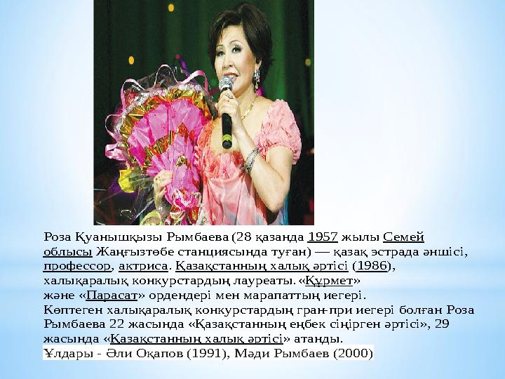 Роза Қуанышқызы Рымбаева (28 қазанда 1957 жылы Семей облысы Жаңғызтөбе станциясында туған) — қазақ эстрада әншісі, профессор,