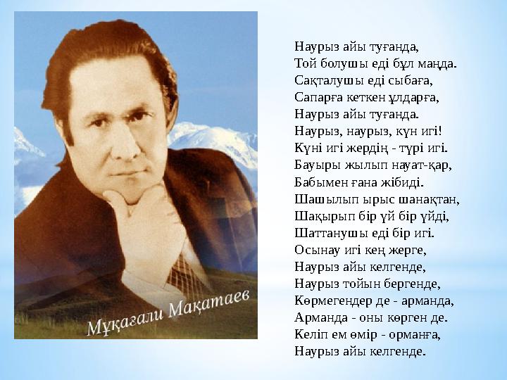 Наурыз айы туғанда, Той болушы еді бұл маңда. Сақталушы еді сыбаға, Сапарға кеткен ұлдарға, Наурыз айы туғанда. Наурыз, наур
