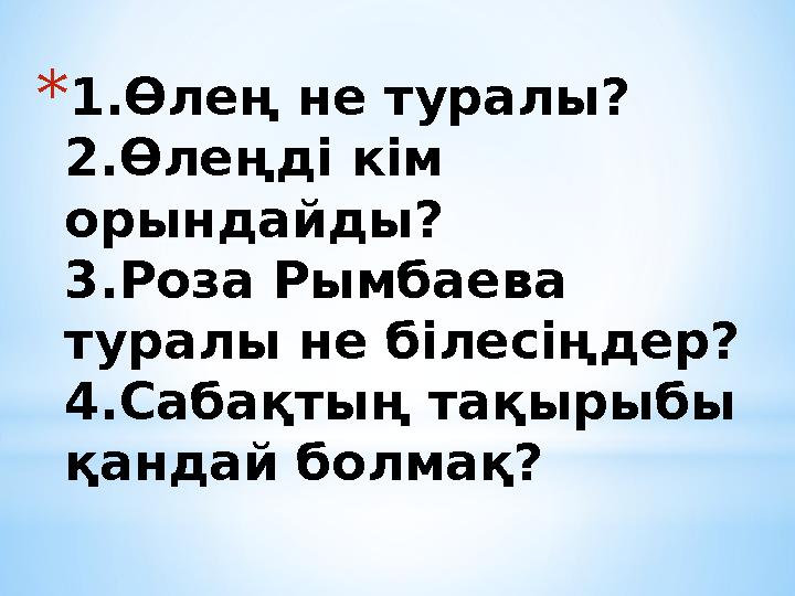 *1.Өлең не туралы? 2.Өлеңді кім орындайды? 3.Роза Рымбаева туралы не білесіңдер? 4.Сабақтың тақырыбы қандай болмақ?