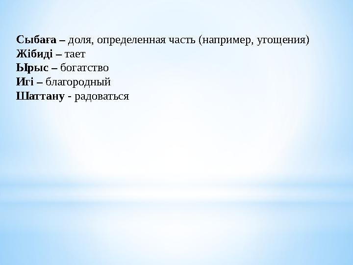 Сыбаға – доля, определенная часть (например, угощения) Жібиді – тает Ырыс – богатство Игі – благородный Шаттану - радоваться