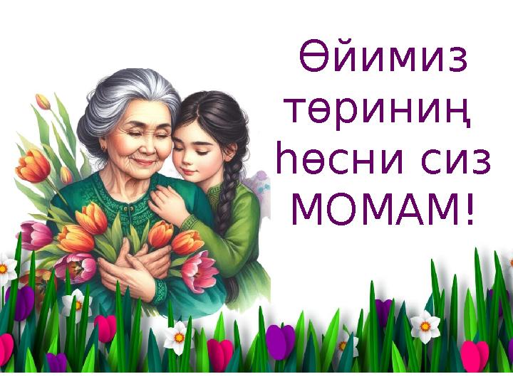 Өйимиз төриниң һөсни сиз МОМАМ!