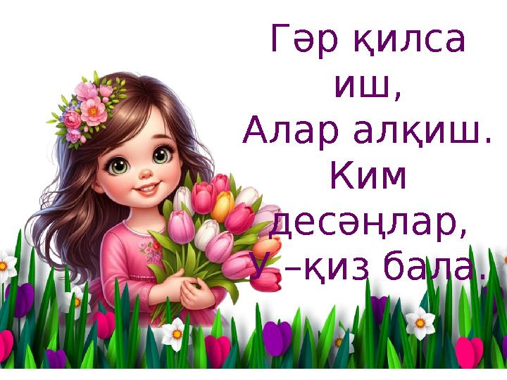 Гәр қилса иш, Алар алқиш. Ким десәңлар, У –қиз бала.