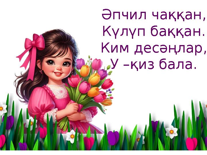 Әпчил чаққан, Күлүп баққан. Ким десәңлар, У –қиз бала.