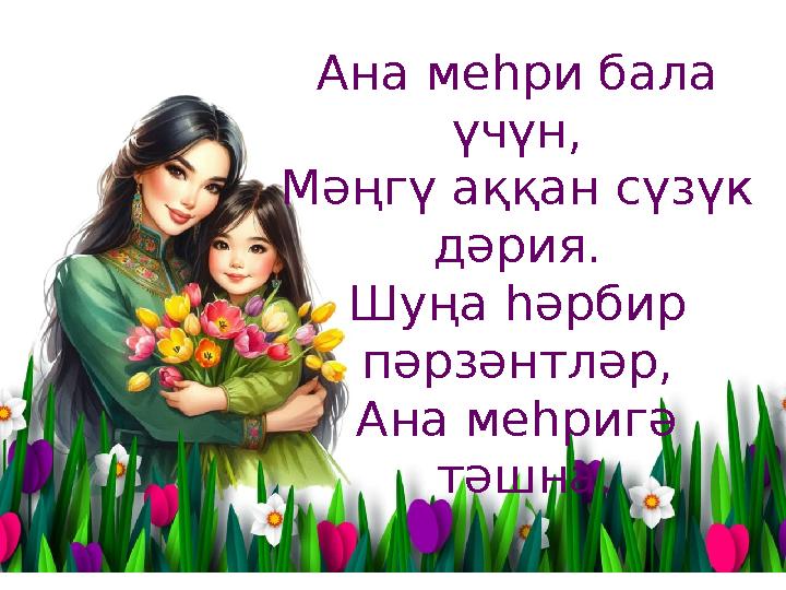 Ана меһри бала үчүн, Мәңгү аққан сүзүк дәрия. Шуңа һәрбир пәрзәнтләр, Ана меһригә тәшна.